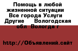 Помощь в любой жизненной ситуации - Все города Услуги » Другие   . Вологодская обл.,Вологда г.